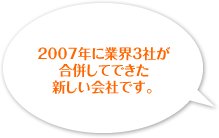 2007年に業界３社が合併してできた新しい会社です。