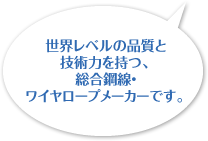 世界レベルの品質と技術力を持つ、総合鋼線・ワイヤロープメーカーです。